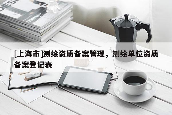 [上海市]测绘资质备案管理，测绘单位资质备案登记表