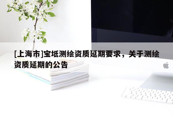 [上海市]宝坻测绘资质延期要求，关于测绘资质延期的公告