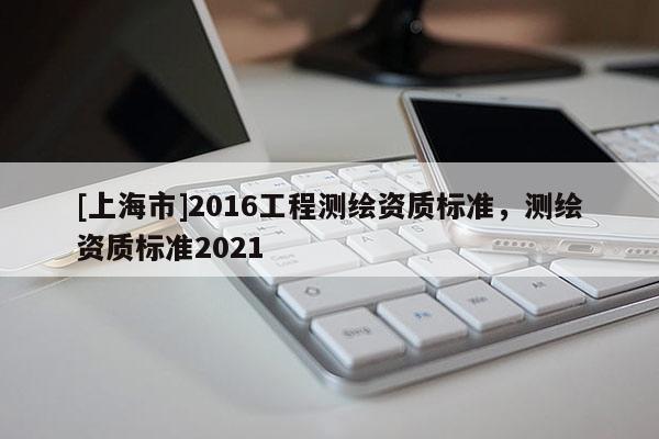[上海市]2016工程测绘资质标准，测绘资质标准2021