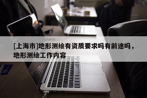 [上海市]地形测绘有资质要求吗有前途吗，地形测绘工作内容