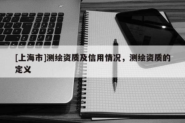[上海市]测绘资质及信用情况，测绘资质的定义