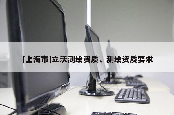 [上海市]立沃测绘资质，测绘资质要求