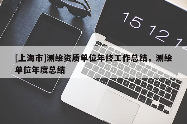 [上海市]测绘资质单位年终工作总结，测绘单位年度总结