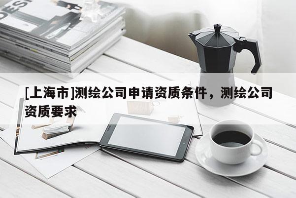 [上海市]测绘公司申请资质条件，测绘公司资质要求