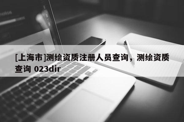 [上海市]测绘资质注册人员查询，测绘资质查询 023dir