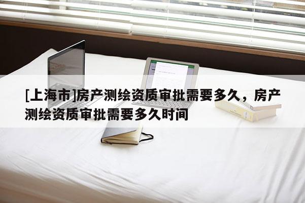 [上海市]房产测绘资质审批需要多久，房产测绘资质审批需要多久时间
