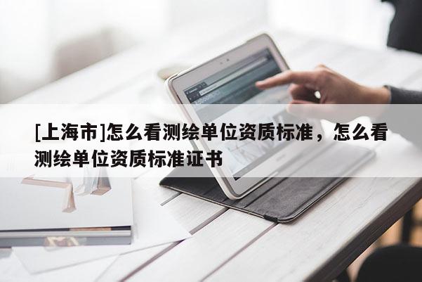 [上海市]怎么看测绘单位资质标准，怎么看测绘单位资质标准证书