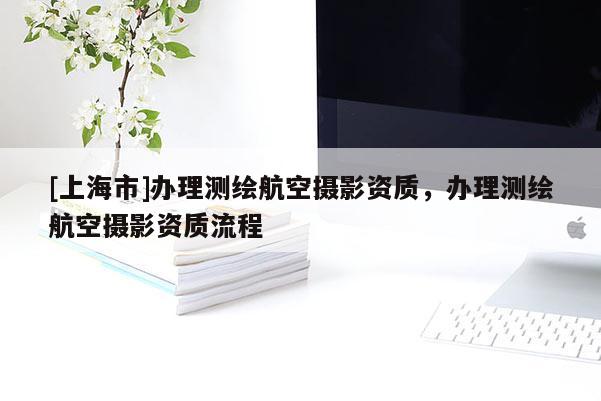 [上海市]办理测绘航空摄影资质，办理测绘航空摄影资质流程