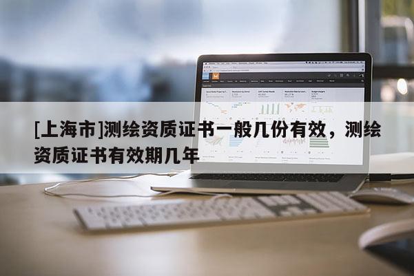 [上海市]测绘资质证书一般几份有效，测绘资质证书有效期几年