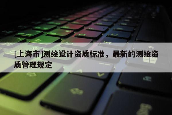 [上海市]测绘设计资质标准，最新的测绘资质管理规定