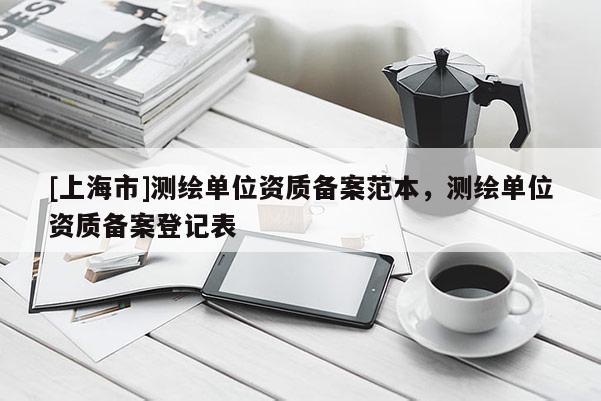 [上海市]测绘单位资质备案范本，测绘单位资质备案登记表