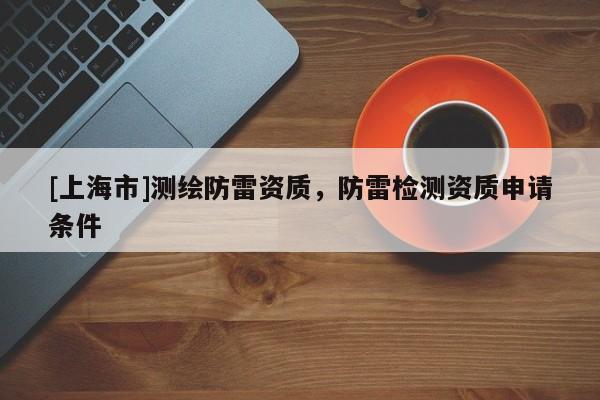 [上海市]测绘防雷资质，防雷检测资质申请条件