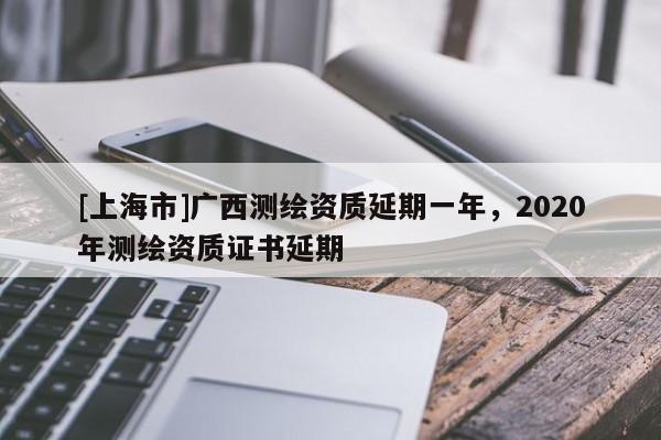 [上海市]广西测绘资质延期一年，2020年测绘资质证书延期