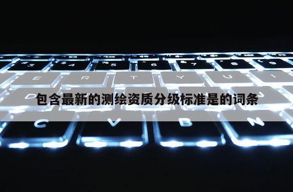 包含最新的测绘资质分级标准是的词条