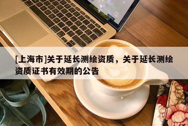 [上海市]关于延长测绘资质，关于延长测绘资质证书有效期的公告