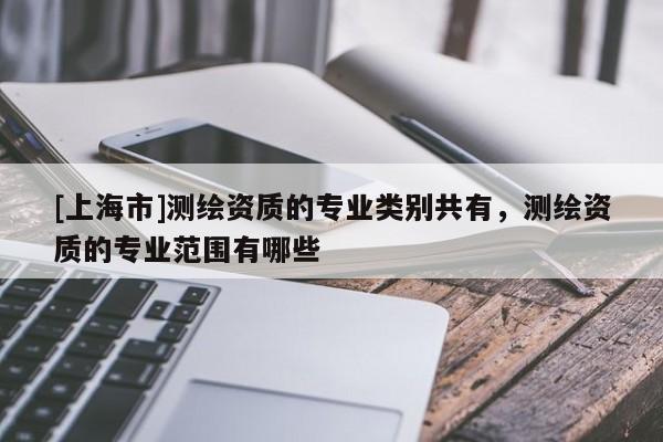 [上海市]测绘资质的专业类别共有，测绘资质的专业范围有哪些
