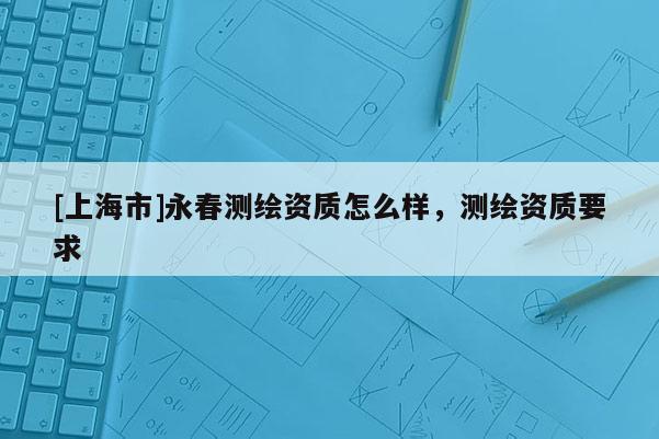 [上海市]永春测绘资质怎么样，测绘资质要求