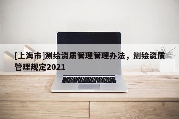 [上海市]测绘资质管理管理办法，测绘资质管理规定2021