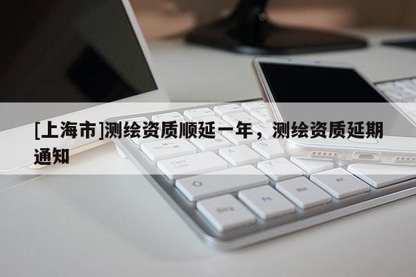 [上海市]测绘资质顺延一年，测绘资质延期通知
