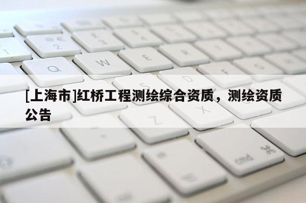 [上海市]红桥工程测绘综合资质，测绘资质公告
