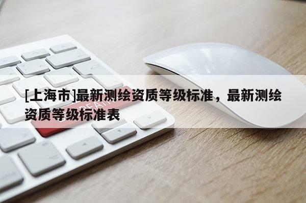 [上海市]最新测绘资质等级标准，最新测绘资质等级标准表