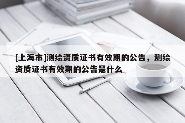 [上海市]测绘资质证书有效期的公告，测绘资质证书有效期的公告是什么