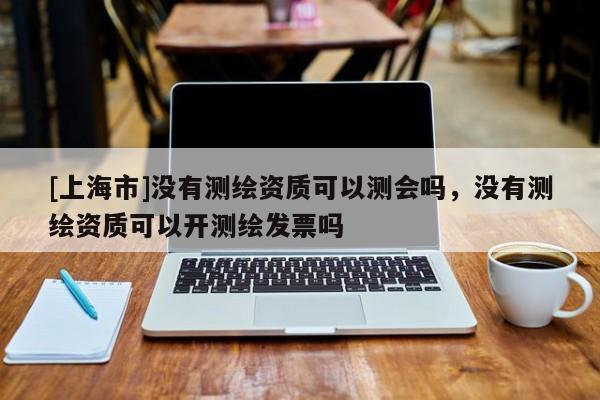 [上海市]没有测绘资质可以测会吗，没有测绘资质可以开测绘发票吗