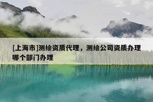[上海市]测绘资质代理，测绘公司资质办理哪个部门办理