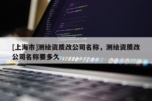 [上海市]测绘资质改公司名称，测绘资质改公司名称要多久
