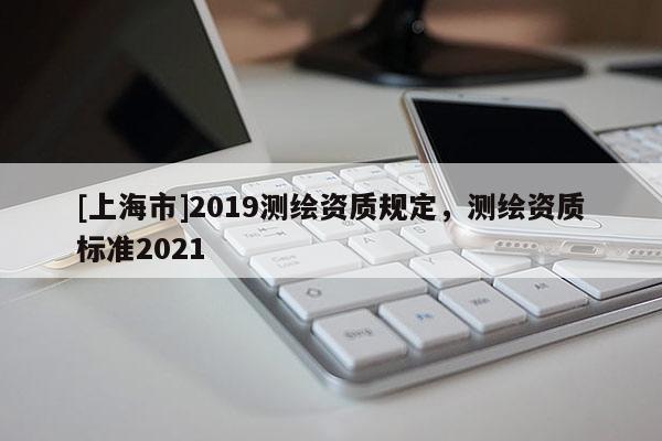 [上海市]2019测绘资质规定，测绘资质标准2021