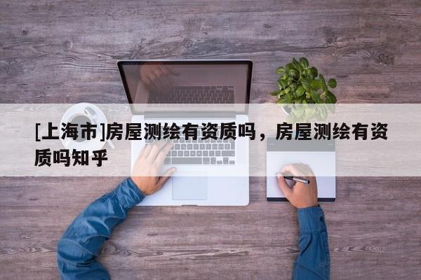 [上海市]房屋测绘有资质吗，房屋测绘有资质吗知乎