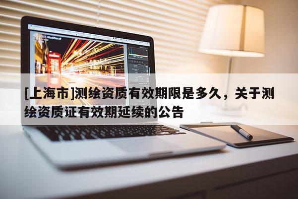 [上海市]测绘资质有效期限是多久，关于测绘资质证有效期延续的公告