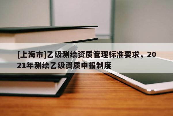 [上海市]乙级测绘资质管理标准要求，2021年测绘乙级资质申报制度