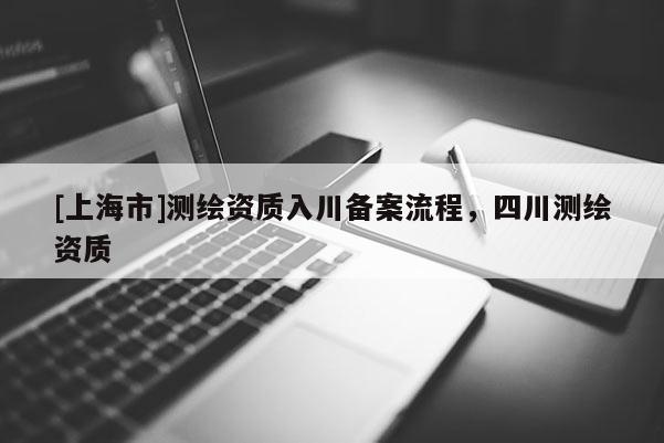 [上海市]测绘资质入川备案流程，四川测绘资质