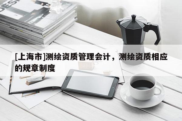 [上海市]测绘资质管理会计，测绘资质相应的规章制度