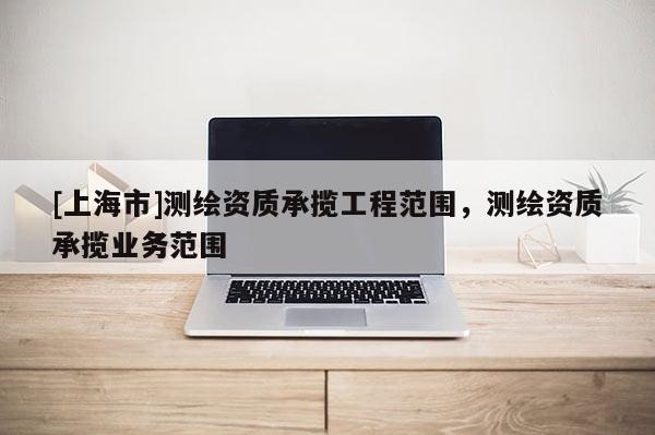 [上海市]测绘资质承揽工程范围，测绘资质承揽业务范围