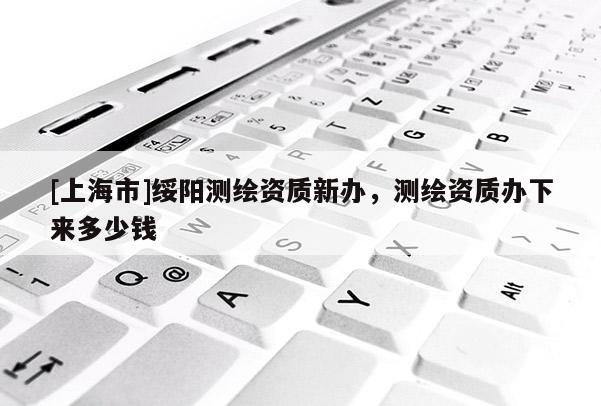 [上海市]绥阳测绘资质新办，测绘资质办下来多少钱