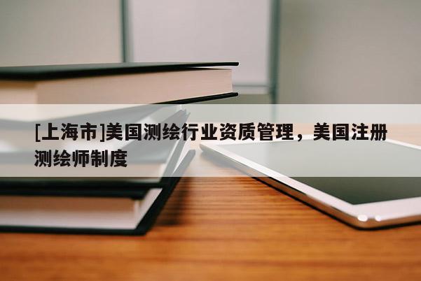 [上海市]美国测绘行业资质管理，美国注册测绘师制度