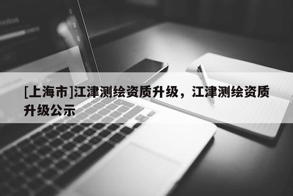 [上海市]江津测绘资质升级，江津测绘资质升级公示