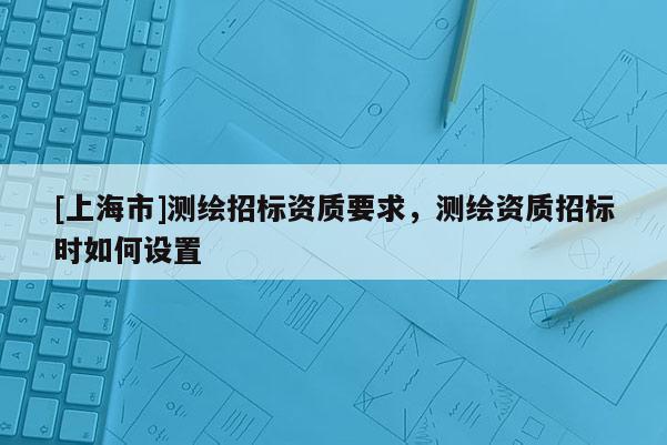 [上海市]测绘招标资质要求，测绘资质招标时如何设置