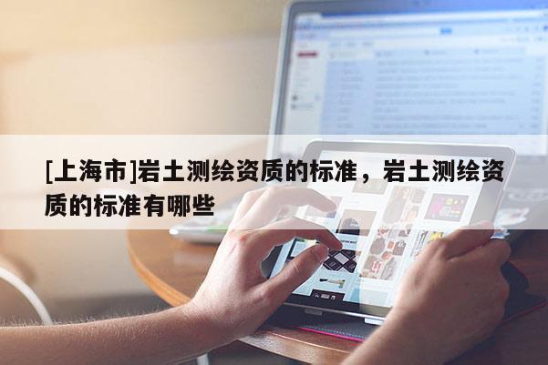 [上海市]岩土测绘资质的标准，岩土测绘资质的标准有哪些
