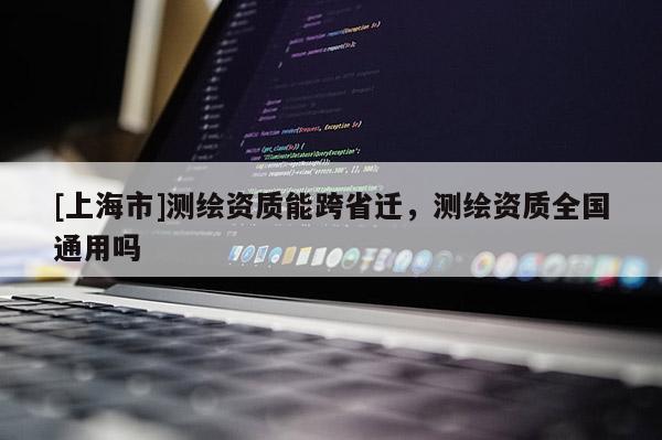 [上海市]测绘资质能跨省迁，测绘资质全国通用吗