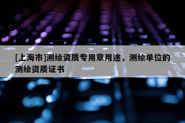 [上海市]测绘资质专用章用途，测绘单位的测绘资质证书