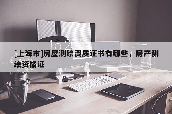 [上海市]房屋测绘资质证书有哪些，房产测绘资格证