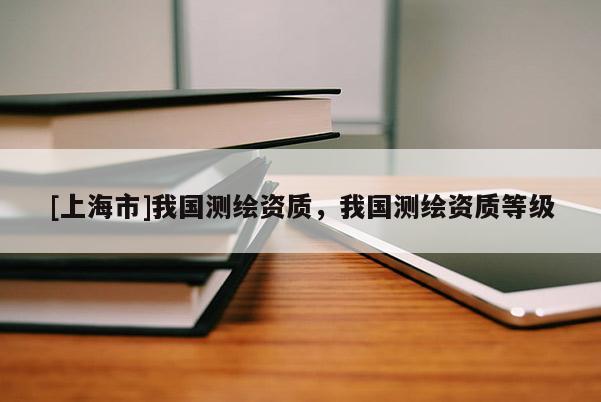 [上海市]我国测绘资质，我国测绘资质等级
