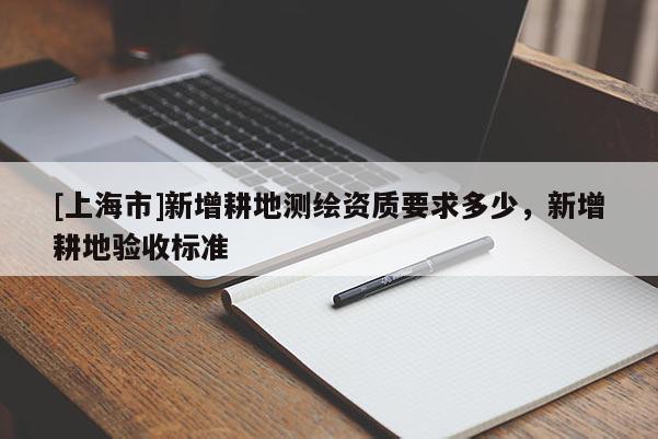[上海市]新增耕地测绘资质要求多少，新增耕地验收标准