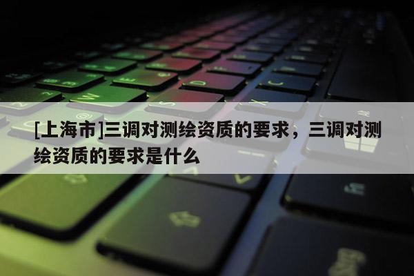 [上海市]三调对测绘资质的要求，三调对测绘资质的要求是什么