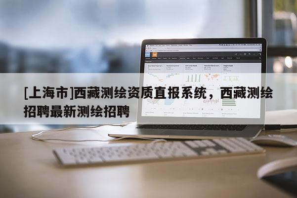 [上海市]西藏测绘资质直报系统，西藏测绘招聘最新测绘招聘