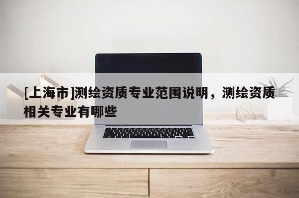 [上海市]测绘资质专业范围说明，测绘资质相关专业有哪些