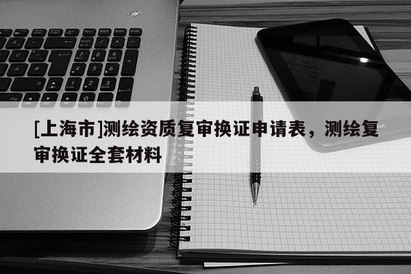 [上海市]测绘资质复审换证申请表，测绘复审换证全套材料